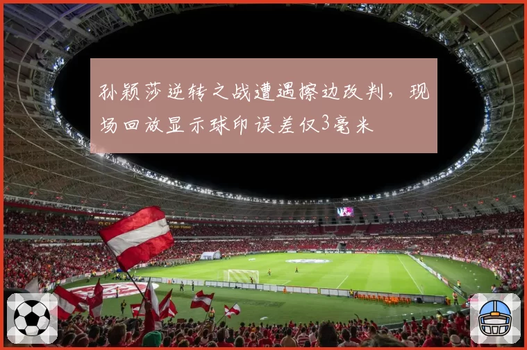 孙颖莎逆转之战遭遇擦边改判,现场回放显示球印误差仅3毫米