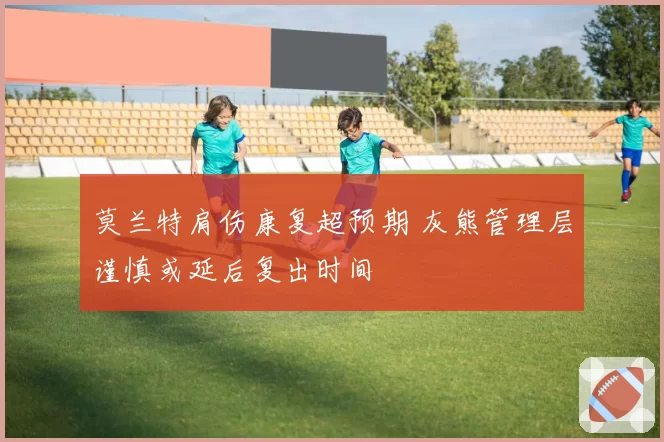 莫兰特肩伤康复超预期 灰熊管理层谨慎或延后复出时间