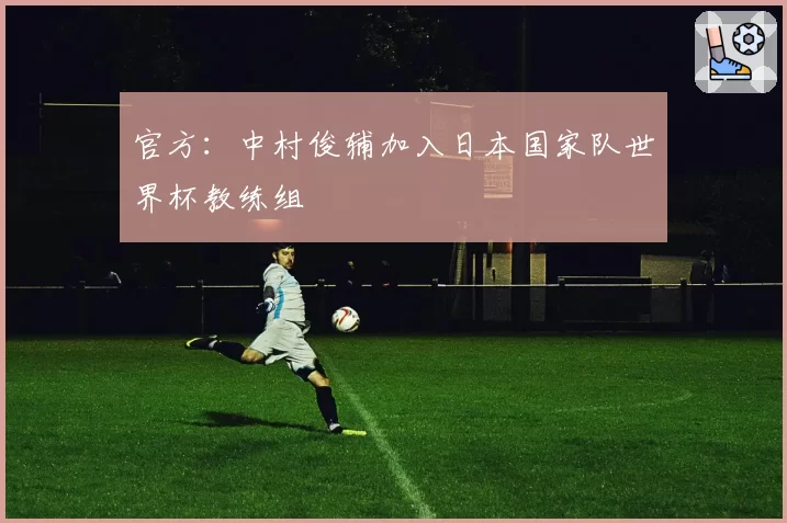 官方：中村俊辅加入日本国家队世界杯教练组