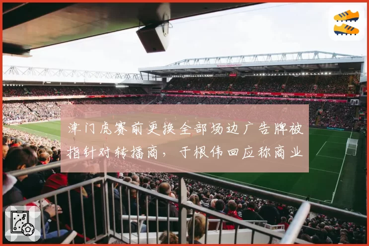 津门虎赛前更换全部场边广告牌被指针对转播商，于根伟回应称商业行为无关比赛