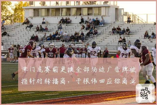 津门虎赛前更换全部场边广告牌被指针对转播商，于根伟回应称商业行为无关比赛