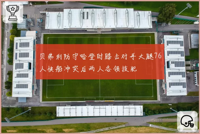 贝弗利防守哈登时膝击对手大腿76人快船冲突后两人各领技犯