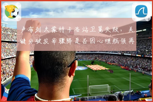 卢布列夫蒙特卡洛站卫冕失败，关键分破发率骤降是否因心理瓶颈再难突破？