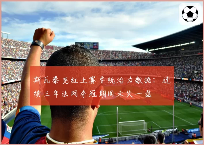 斯瓦泰克红土赛季统治力数据:连续三年法网夺冠期间未失一盘