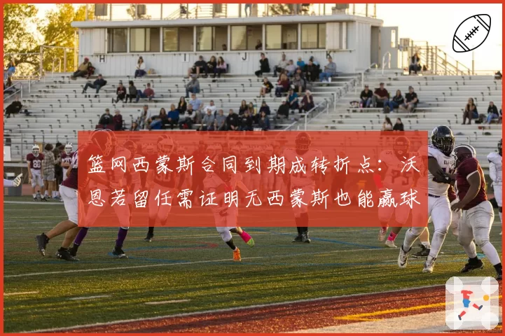 篮网西蒙斯合同到期成转折点：沃恩若留任需证明无西蒙斯也能赢球