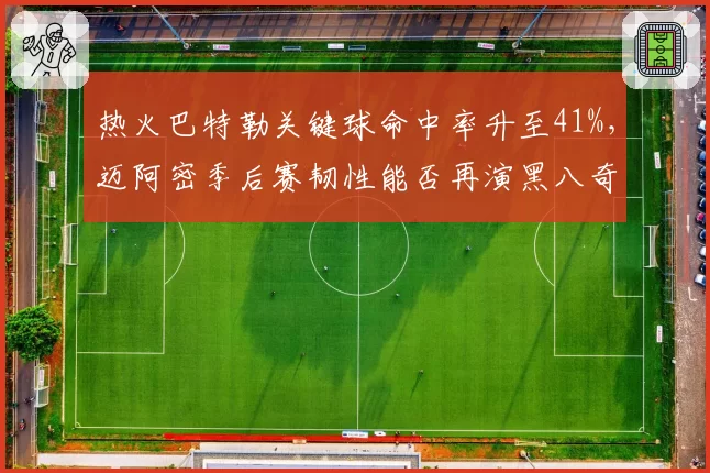 热火巴特勒关键球命中率升至41%,迈阿密季后赛韧性能否再演黑八奇迹?