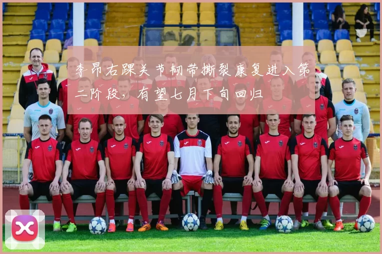 李昂右踝关节韧带撕裂康复进入第二阶段,有望七月下旬回归