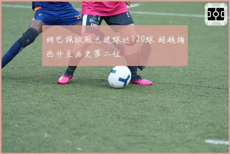 姆巴佩欧冠总进球达120球 超越梅西升至历史第二位