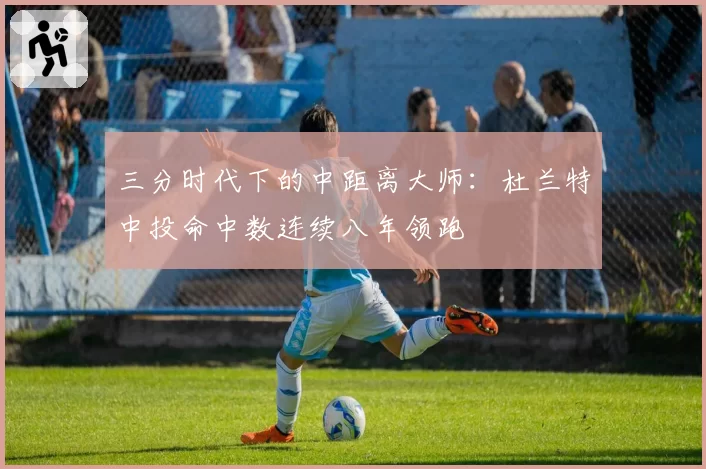 三分时代下的中距离大师:杜兰特中投命中数连续八年领跑