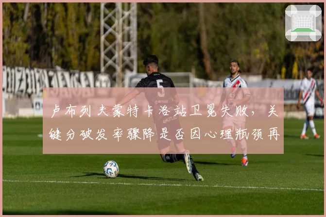 卢布列夫蒙特卡洛站卫冕失败，关键分破发率骤降是否因心理瓶颈再难突破？