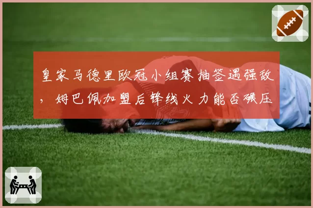 皇家马德里欧冠小组赛抽签遇强敌，姆巴佩加盟后锋线火力能否碾压拜仁？