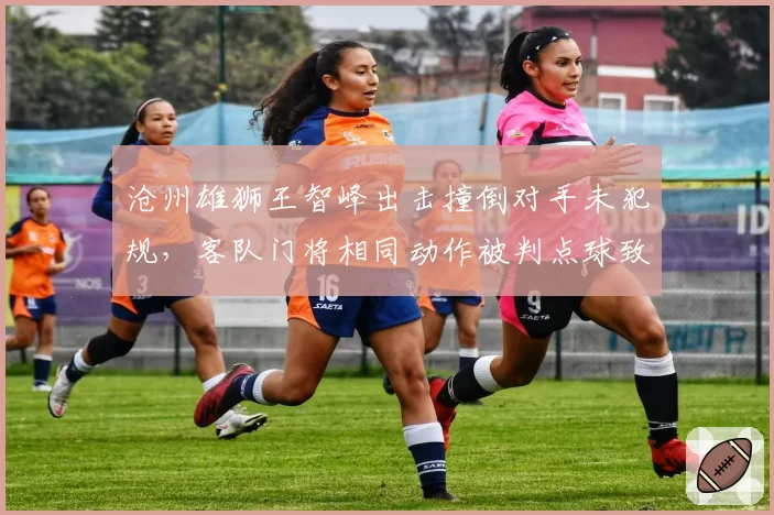 沧州雄狮王智峰出击撞倒对手未犯规，客队门将相同动作被判点球致冲突