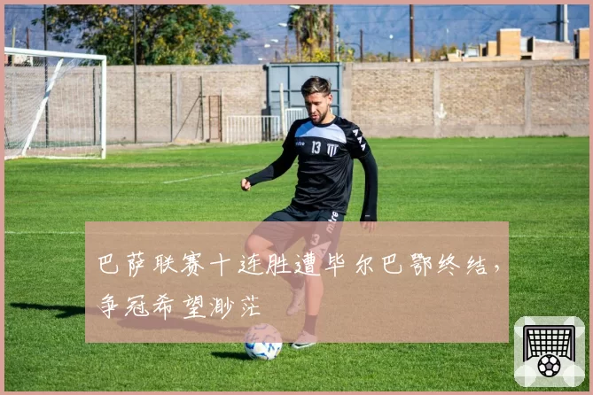 巴萨联赛十连胜遭毕尔巴鄂终结，争冠希望渺茫