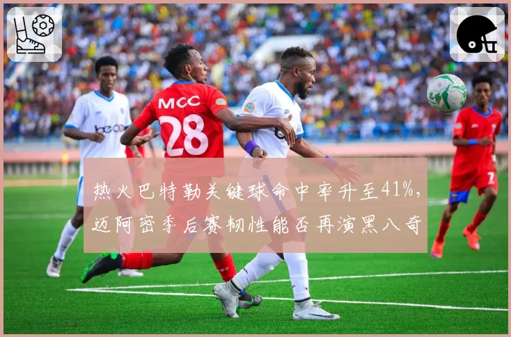 热火巴特勒关键球命中率升至41%,迈阿密季后赛韧性能否再演黑八奇迹?