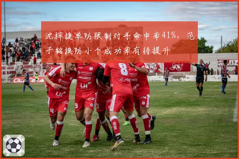 沈梓捷单防限制对手命中率41%，范子铭换防小个成功率有待提升