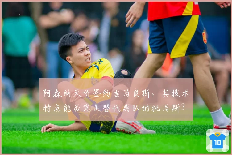 阿森纳天价签约吉马良斯,其技术特点能否完美替代离队的托马斯?