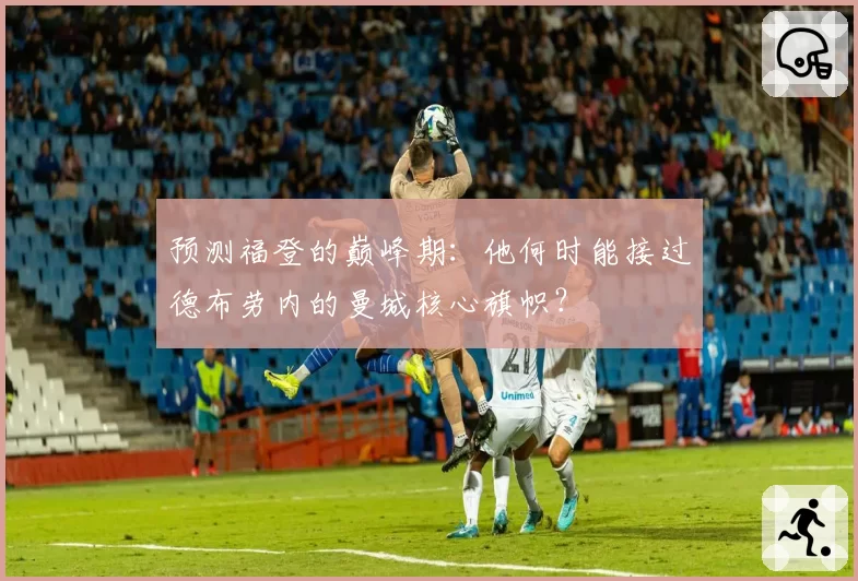 预测福登的巅峰期：他何时能接过德布劳内的曼城核心旗帜？