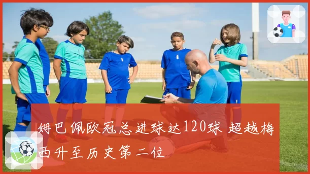 姆巴佩欧冠总进球达120球 超越梅西升至历史第二位