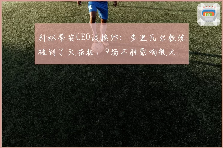 科林蒂安CEO谈换帅：多里瓦尔教练碰到了天花板，9场不胜影响很大