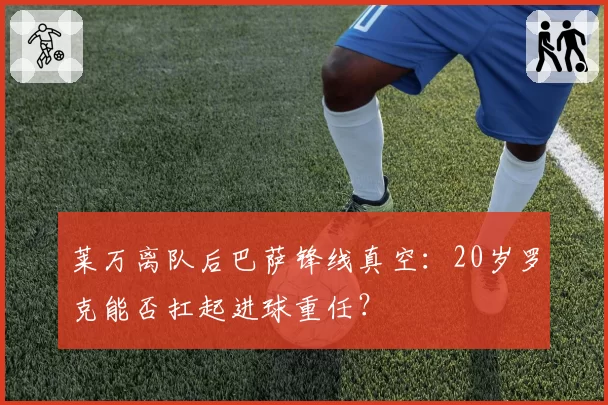 莱万离队后巴萨锋线真空：20岁罗克能否扛起进球重任？