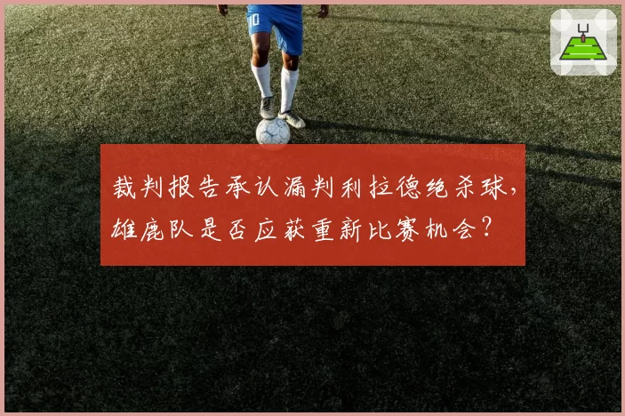 裁判报告承认漏判利拉德绝杀球，雄鹿队是否应获重新比赛机会？