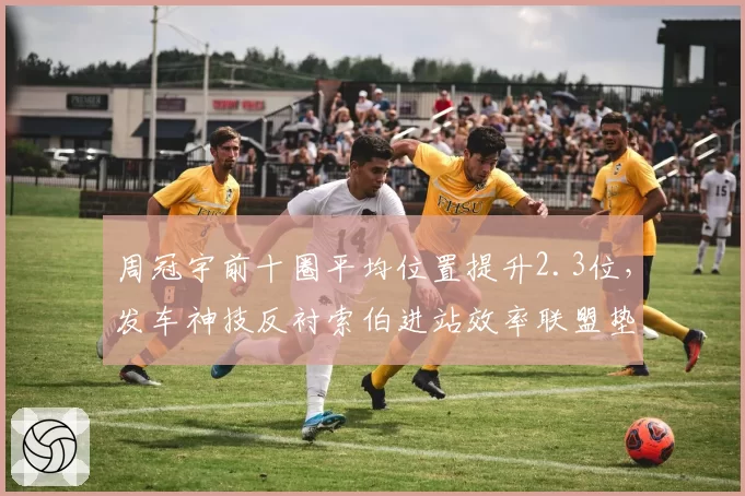 周冠宇前十圈平均位置提升2.3位，发车神技反衬索伯进站效率联盟垫底