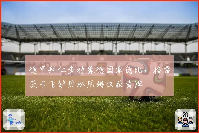 德甲拜仁多特蒙德国家德比,格雷茨卡飞铲贝林厄姆仅获黄牌