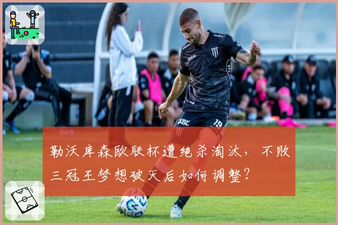 勒沃库森欧联杯遭绝杀淘汰，不败三冠王梦想破灭后如何调整？