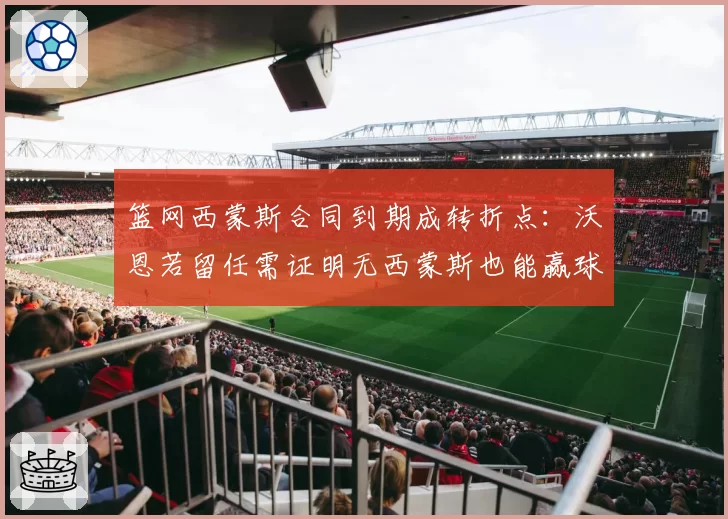 篮网西蒙斯合同到期成转折点：沃恩若留任需证明无西蒙斯也能赢球