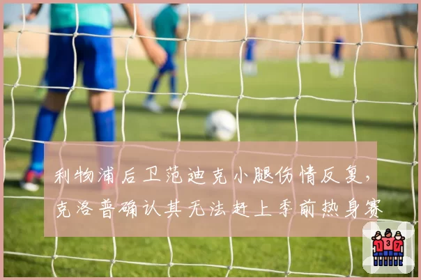 利物浦后卫范迪克小腿伤情反复,克洛普确认其无法赶上季前热身赛