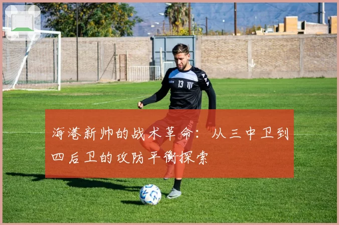 海港新帅的战术革命:从三中卫到四后卫的攻防平衡探索
