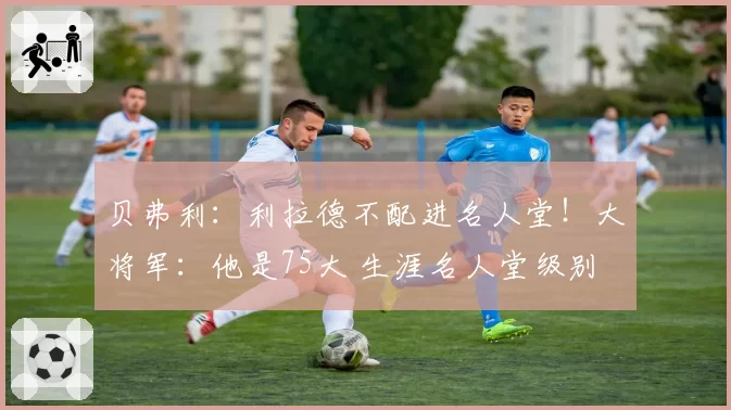 贝弗利:利拉德不配进名人堂!大将军:他是75大 生涯名人堂级别