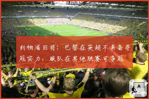 利物浦旧将:巴黎在英超不具备夺冠实力,狼队在其他联赛可争冠
