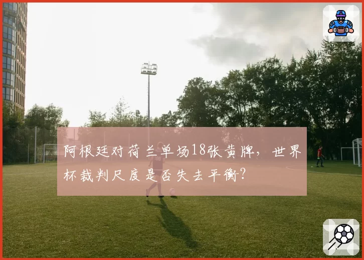 阿根廷对荷兰单场18张黄牌,世界杯裁判尺度是否失去平衡?