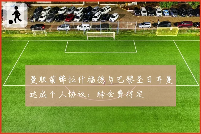 曼联前锋拉什福德与巴黎圣日耳曼达成个人协议，转会费待定