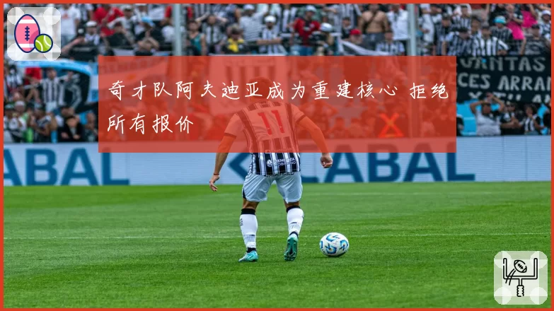 奇才队阿夫迪亚成为重建核心 拒绝所有报价