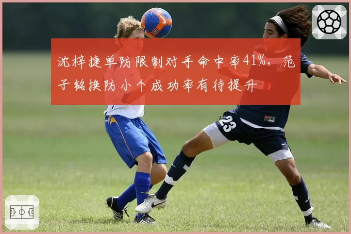 沈梓捷单防限制对手命中率41%，范子铭换防小个成功率有待提升