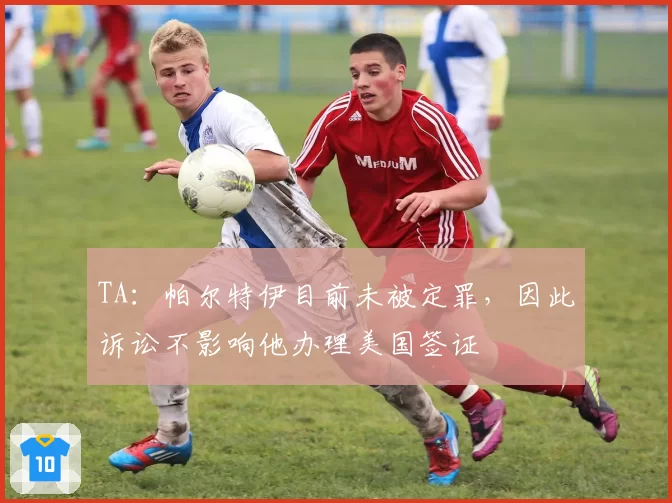 TA：帕尔特伊目前未被定罪，因此诉讼不影响他办理美国签证