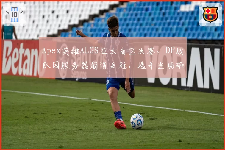 Apex英雄ALGS亚太南区决赛，DF战队因服务器崩溃丢冠，选手当场砸键盘