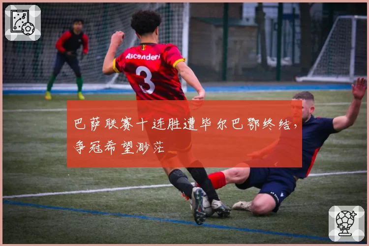 巴萨联赛十连胜遭毕尔巴鄂终结，争冠希望渺茫