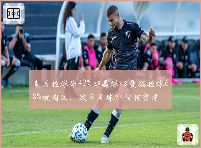 皇马控球率42%却赢球vs曼城控球68%被淘汰：效率足球vs传控哲学