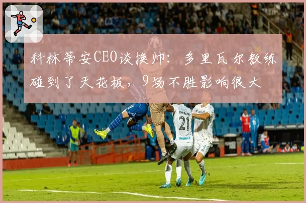 科林蒂安CEO谈换帅：多里瓦尔教练碰到了天花板，9场不胜影响很大