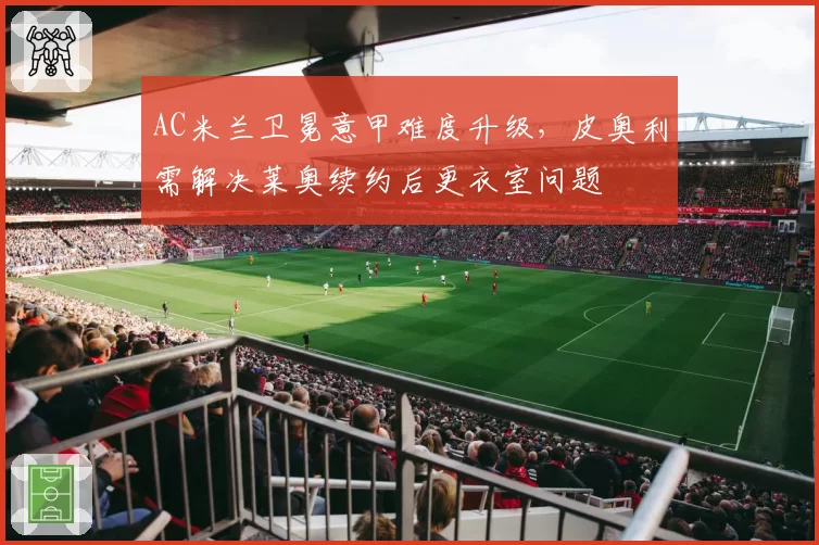 AC米兰卫冕意甲难度升级，皮奥利需解决莱奥续约后更衣室问题