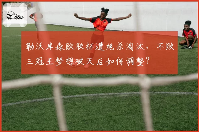 勒沃库森欧联杯遭绝杀淘汰，不败三冠王梦想破灭后如何调整？
