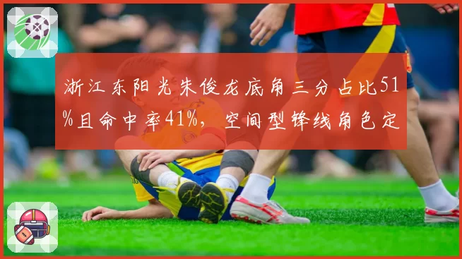 浙江东阳光朱俊龙底角三分占比51%且命中率41%，空间型锋线角色定位清晰