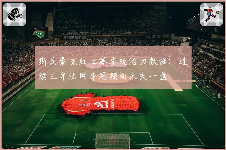 斯瓦泰克红土赛季统治力数据:连续三年法网夺冠期间未失一盘