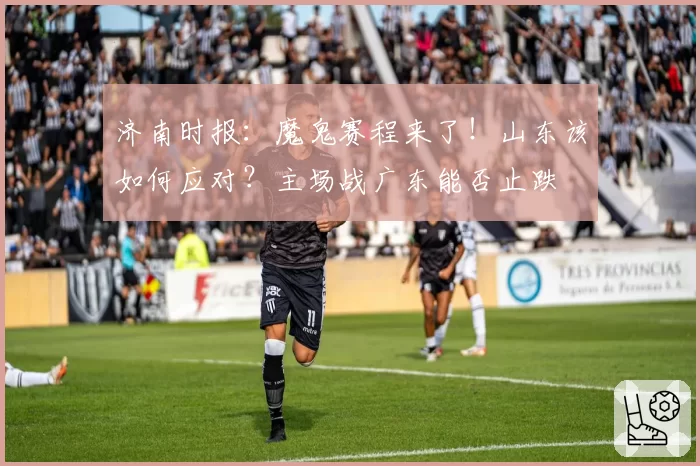 济南时报:魔鬼赛程来了!山东该如何应对?主场战广东能否止跌