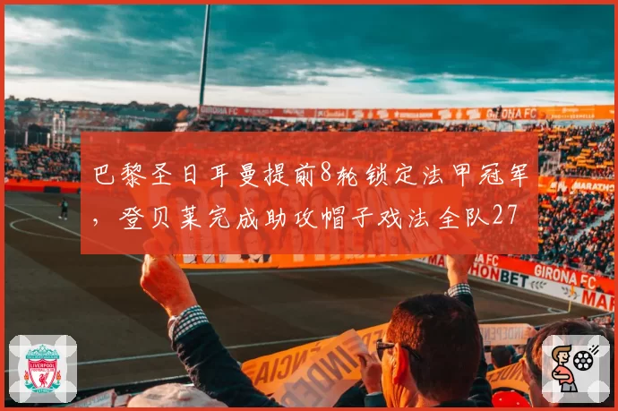 巴黎圣日耳曼提前8轮锁定法甲冠军，登贝莱完成助攻帽子戏法全队27连胜