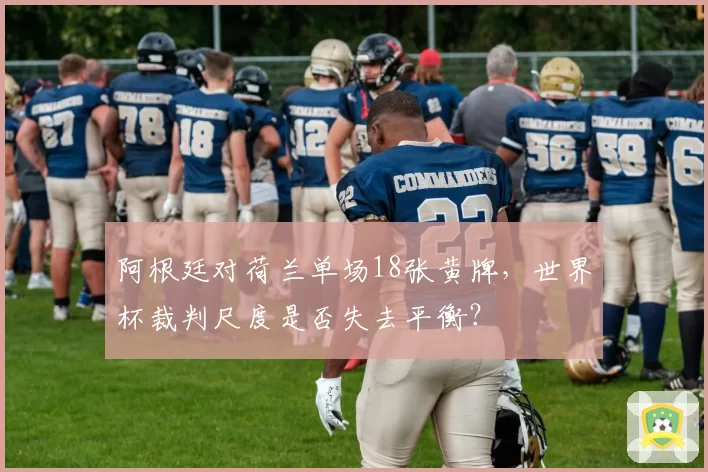 阿根廷对荷兰单场18张黄牌,世界杯裁判尺度是否失去平衡?