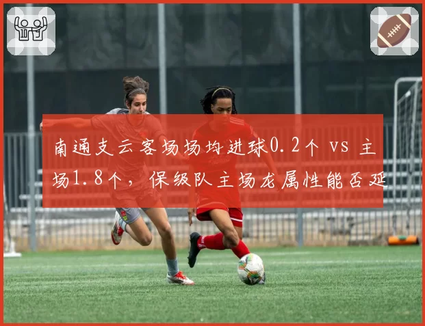 南通支云客场场均进球0.2个 vs 主场1.8个，保级队主场龙属性能否延续？